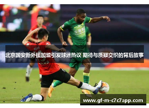 北京国安新外援加盟引发球迷热议 期待与质疑交织的背后故事