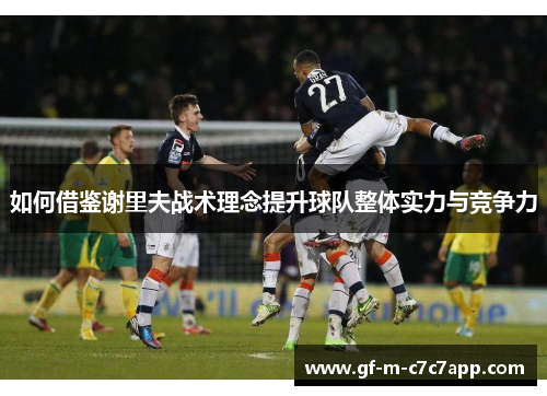如何借鉴谢里夫战术理念提升球队整体实力与竞争力