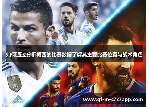 如何通过分析梅西的比赛数据了解其主要比赛位置与战术角色