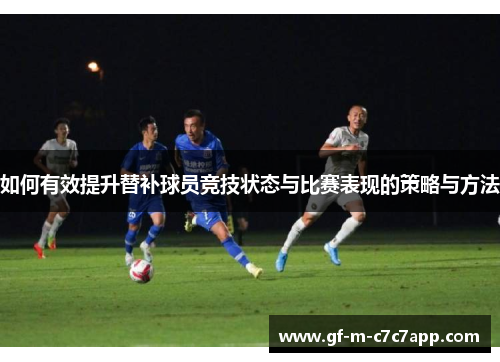如何有效提升替补球员竞技状态与比赛表现的策略与方法 如何有效提升替补球员竞技状态与比赛表现的策略与方法