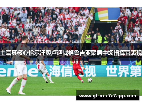 土耳其核心恰尔汗奥卢迎战格鲁吉亚聚焦中场指挥官表现