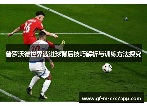 普罗沃德世界波进球背后技巧解析与训练方法探究 普罗沃德世界波进球背后技巧解析与训练方法探究