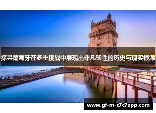 探寻葡萄牙在多重挑战中展现出非凡韧性的历史与现实根源 探寻葡萄牙在多重挑战中展现出非凡韧性的历史与现实根源
