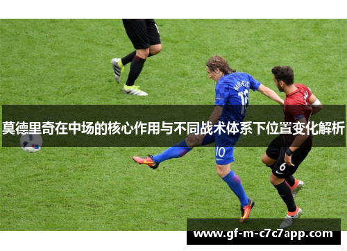 莫德里奇在中场的核心作用与不同战术体系下位置变化解析 莫德里奇在中场的核心作用与不同战术体系下位置变化解析