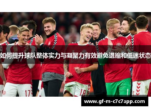 如何提升球队整体实力与凝聚力有效避免退缩和低迷状态 如何提升球队整体实力与凝聚力有效避免退缩和低迷状态