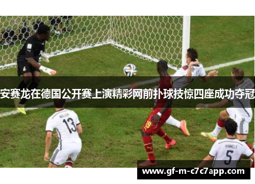 安赛龙在德国公开赛上演精彩网前扑球技惊四座成功夺冠 安赛龙在德国公开赛上演精彩网前扑球技惊四座成功夺冠