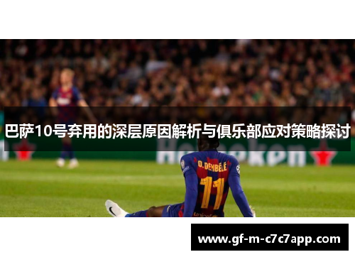 巴萨10号弃用的深层原因解析与俱乐部应对策略探讨