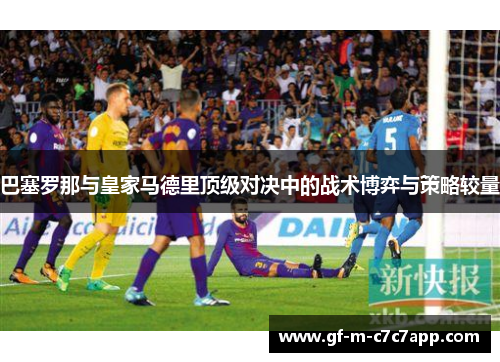 巴塞罗那与皇家马德里顶级对决中的战术博弈与策略较量 巴塞罗那与皇家马德里顶级对决中的战术博弈与策略较量