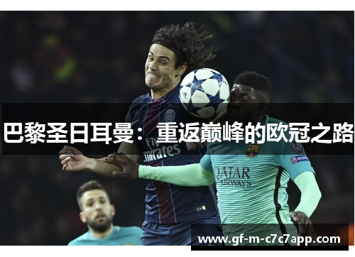 巴黎圣日耳曼:重返巅峰的欧冠之路 巴黎圣日耳曼:重返巅峰的欧冠之路