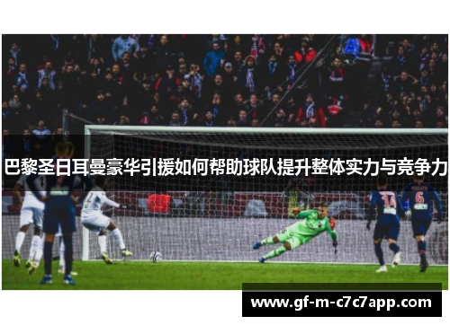 巴黎圣日耳曼豪华引援如何帮助球队提升整体实力与竞争力 巴黎圣日耳曼豪华引援如何帮助球队提升整体实力与竞争力