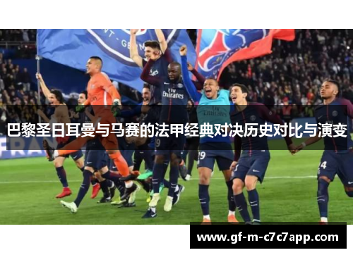 巴黎圣日耳曼与马赛的法甲经典对决历史对比与演变 巴黎圣日耳曼与马赛的法甲经典对决历史对比与演变