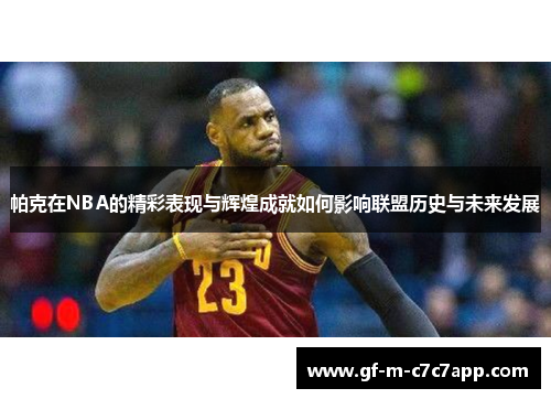 帕克在NBA的精彩表现与辉煌成就如何影响联盟历史与未来发展