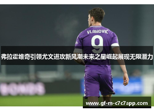 弗拉霍维奇引领尤文进攻新风潮未来之星崛起展现无限潜力