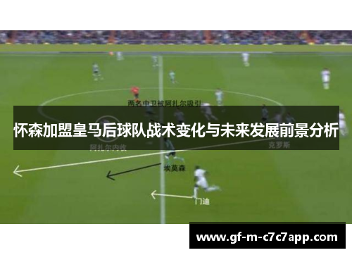 怀森加盟皇马后球队战术变化与未来发展前景分析