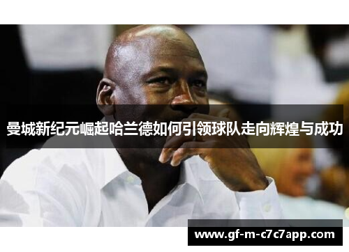 曼城新纪元崛起哈兰德如何引领球队走向辉煌与成功 曼城新纪元崛起哈兰德如何引领球队走向辉煌与成功