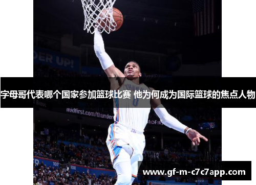 字母哥代表哪个国家参加篮球比赛 他为何成为国际篮球的焦点人物