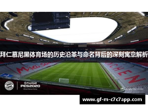 拜仁慕尼黑体育场的历史沿革与命名背后的深刻寓意解析