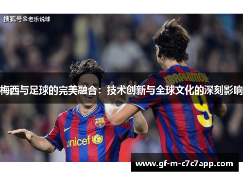 梅西与足球的完美融合:技术创新与全球文化的深刻影响 梅西与足球的完美融合:技术创新与全球文化的深刻影响