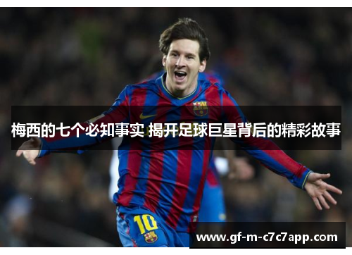 梅西的七个必知事实 揭开足球巨星背后的精彩故事