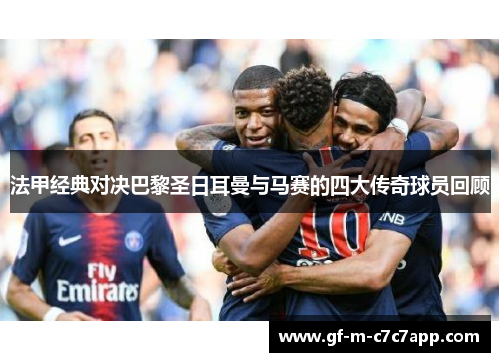 法甲经典对决巴黎圣日耳曼与马赛的四大传奇球员回顾 法甲经典对决巴黎圣日耳曼与马赛的四大传奇球员回顾