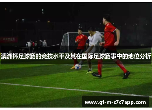 澳洲杯足球赛的竞技水平及其在国际足球赛事中的地位分析 澳洲杯足球赛的竞技水平及其在国际足球赛事中的地位分析