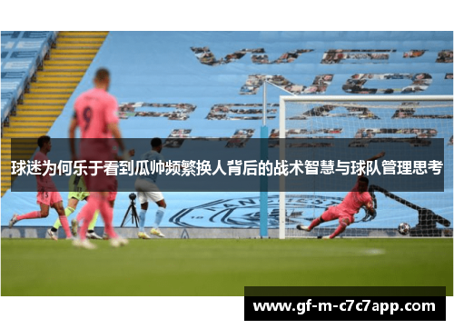 球迷为何乐于看到瓜帅频繁换人背后的战术智慧与球队管理思考