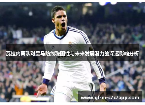 瓦拉内离队对皇马防线稳固性与未来发展潜力的深远影响分析