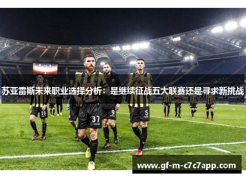 苏亚雷斯未来职业选择分析:是继续征战五大联赛还是寻求新挑战 苏亚雷斯未来职业选择分析:是继续征战五大联赛还是寻求新挑战