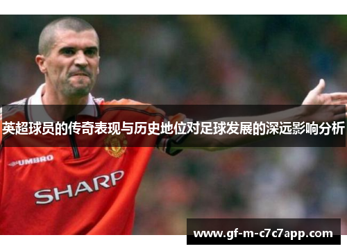 英超球员的传奇表现与历史地位对足球发展的深远影响分析 英超球员的传奇表现与历史地位对足球发展的深远影响分析