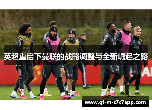 英超重启下曼联的战略调整与全新崛起之路 英超重启下曼联的战略调整与全新崛起之路