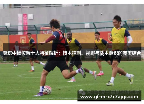 莫塔中场位置十大特征解析:技术控制、视野与战术意识的完美结合 莫塔中场位置十大特征解析:技术控制、视野与战术意识的完美结合