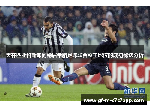 奥林匹亚科斯如何稳居希腊足球联赛霸主地位的成功秘诀分析 奥林匹亚科斯如何稳居希腊足球联赛霸主地位的成功秘诀分析