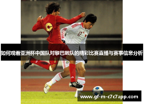如何观看亚洲杯中国队对黎巴嫩队的精彩比赛直播与赛事信息分析