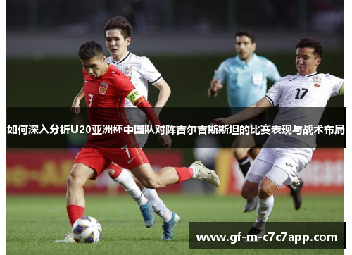 如何深入分析U20亚洲杯中国队对阵吉尔吉斯斯坦的比赛表现与战术布局 如何深入分析U20亚洲杯中国队对阵吉尔吉斯斯坦的比赛表现与战术布局