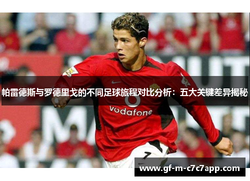 帕雷德斯与罗德里戈的不同足球旅程对比分析:五大关键差异揭秘 帕雷德斯与罗德里戈的不同足球旅程对比分析:五大关键差异揭秘
