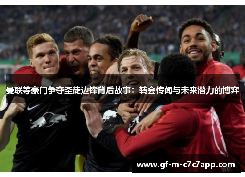 曼联等豪门争夺圣徒边锋背后故事：转会传闻与未来潜力的博弈