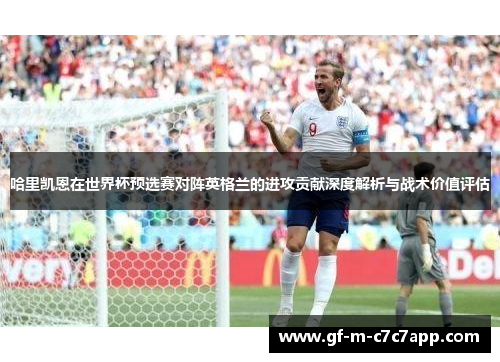 哈里凯恩在世界杯预选赛对阵英格兰的进攻贡献深度解析与战术价值评估