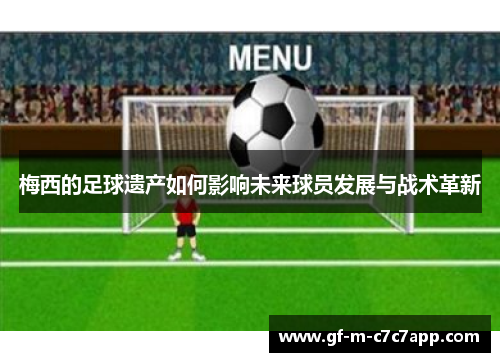 梅西的足球遗产如何影响未来球员发展与战术革新