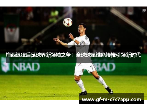 梅西退役后足球界新领袖之争：全球球星谁能接棒引领新时代