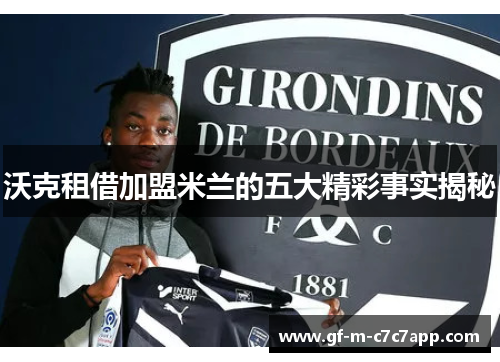 沃克租借加盟米兰的五大精彩事实揭秘