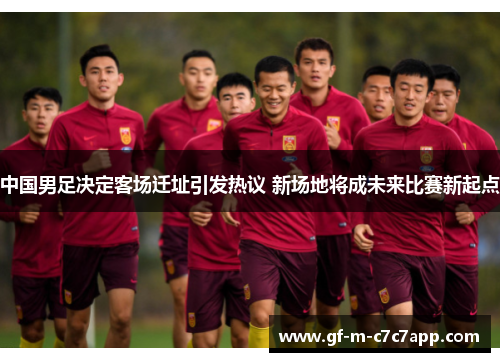 中国男足决定客场迁址引发热议 新场地将成未来比赛新起点