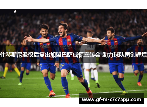 什琴斯尼退役后复出加盟巴萨成惊喜转会 助力球队再创辉煌