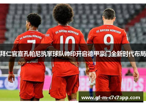 拜仁官宣孔帕尼执掌球队帅印开启德甲豪门全新时代布局