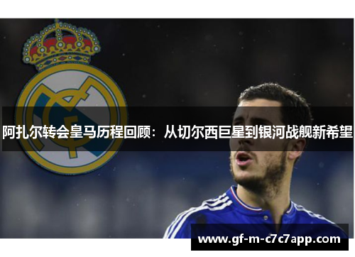 阿扎尔转会皇马历程回顾:从切尔西巨星到银河战舰新希望 阿扎尔转会皇马历程回顾:从切尔西巨星到银河战舰新希望