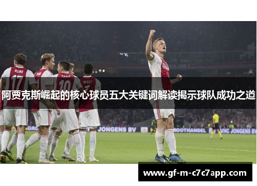 阿贾克斯崛起的核心球员五大关键词解读揭示球队成功之道 阿贾克斯崛起的核心球员五大关键词解读揭示球队成功之道